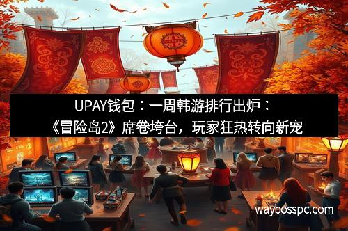 UPAY钱包：一周韩游排行出炉：《冒险岛2》席卷垮台，玩家狂热转向新宠